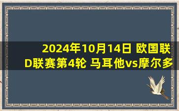 2024年10月14日 欧国联D联赛第4轮 马耳他vs摩尔多瓦 全场录像